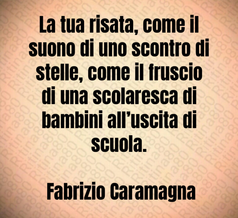 La tua risata  come il suono di uno scontro di stelle  come il fruscio di una scolaresca di bambini all uscita di scuola 

 Fabrizio Caramagna