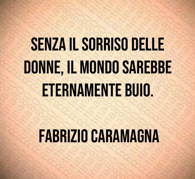 Senza il sorriso delle donne  il mondo sarebbe eternamente buio 

 Fabrizio Caramagna