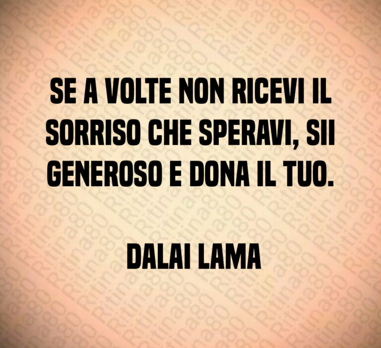 Se a volte non ricevi il sorriso che speravi  sii generoso e dona il tuo 

 Dalai Lama