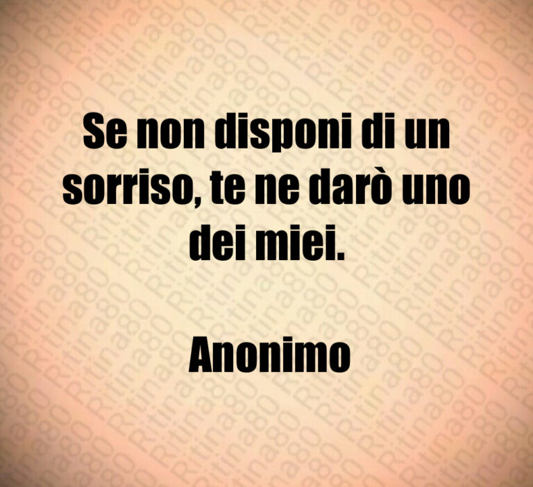 Se non disponi di un sorriso  te ne darò uno dei miei 

 Anonimo