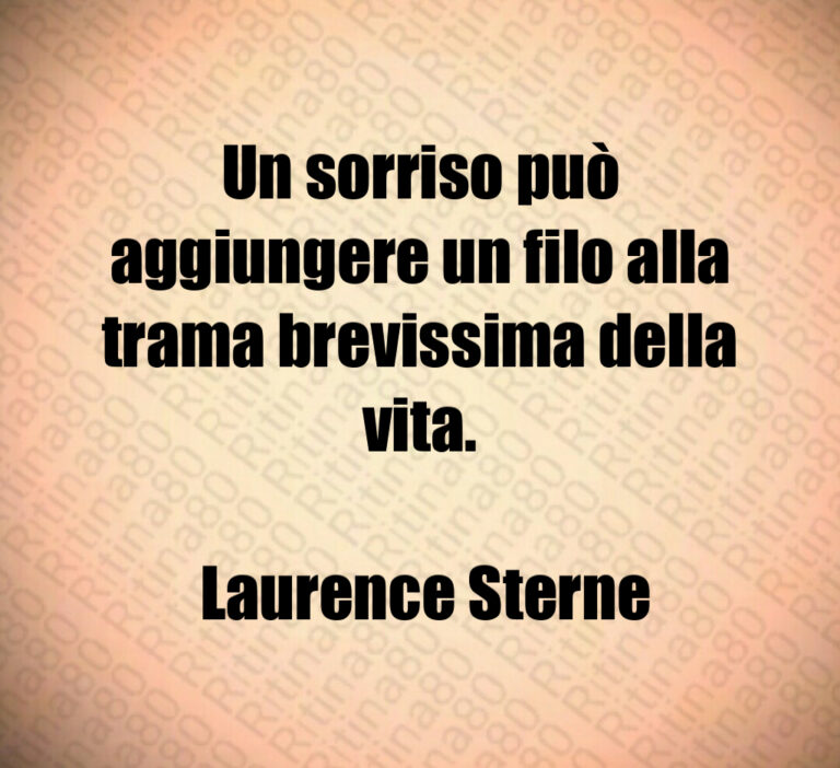Un sorriso può aggiungere un filo alla trama brevissima della vita 

 Laurence Sterne