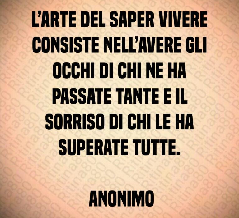 L arte del saper vivere consiste nell avere gli occhi di chi ne ha passate tante e il sorriso di chi le ha superate tutte 

 Anonimo
