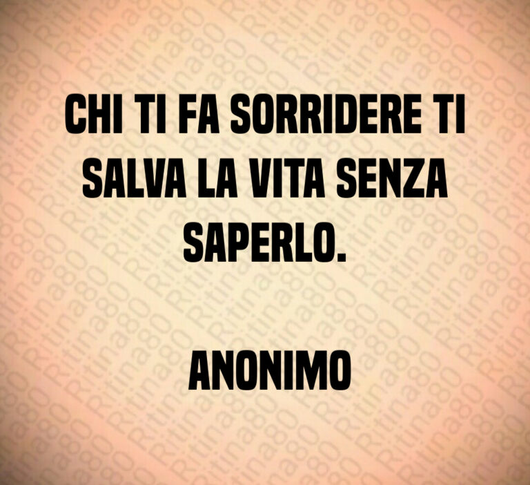 Chi ti fa sorridere ti salva la vita senza saperlo 

 Anonimo
