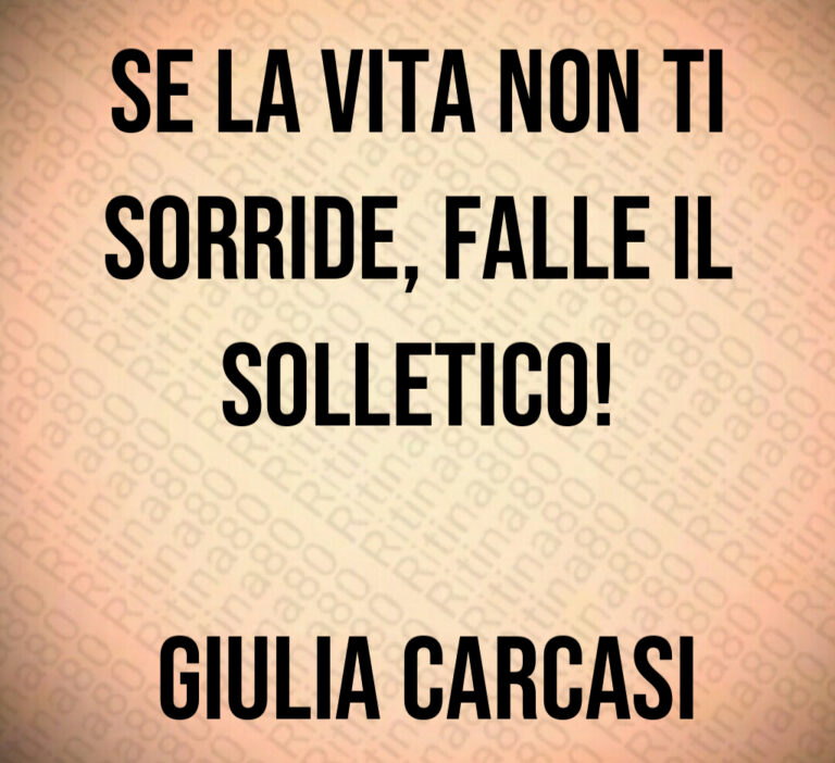 Se la vita non ti sorride  falle il solletico 

 Giulia Carcasi