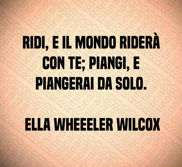 Ridi  e il mondo riderà con te  piangi  e piangerai da solo 

 Ella Wheeeler Wilcox
