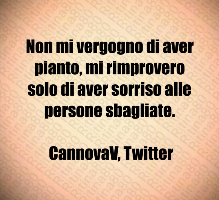 Non mi vergogno di aver pianto  mi rimprovero solo di aver sorriso alle persone sbagliate 

 CannovaV  Twitter