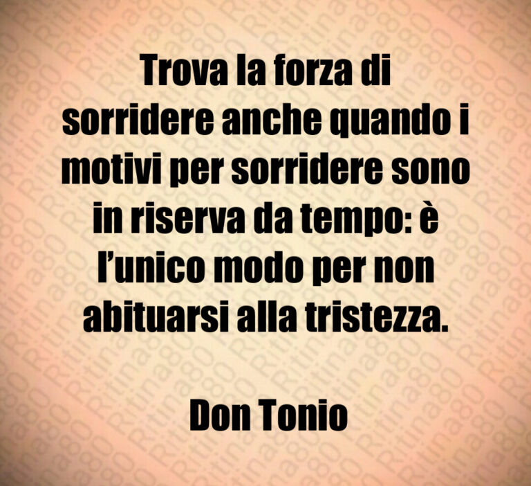 Trova la forza di sorridere anche quando i motivi per sorridere sono in riserva da tempo  è l unico modo per non abituarsi alla tristezza 

 Don Tonio