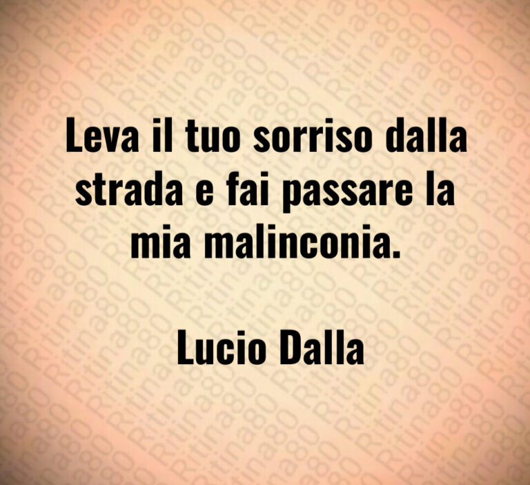 Leva il tuo sorriso dalla strada e fai passare la mia malinconia 

 Lucio Dalla