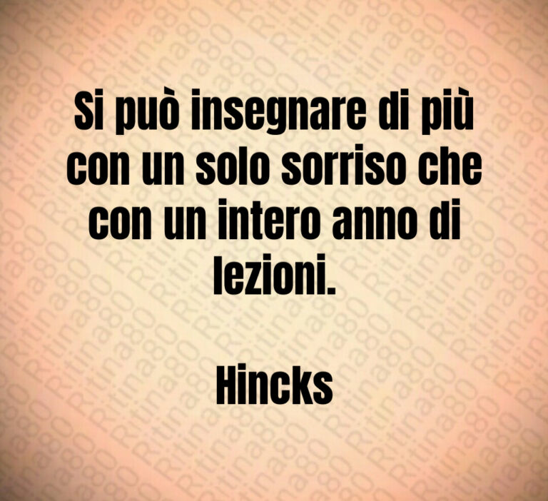 Si può insegnare di più con un solo sorriso che con un intero anno di lezioni 

Hincks
