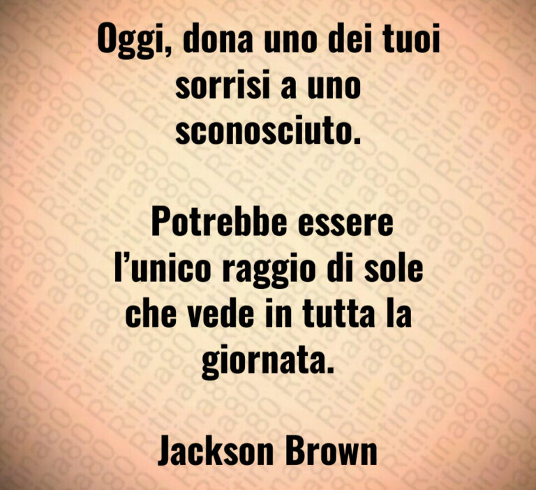 Oggi  dona uno dei tuoi sorrisi a uno sconosciuto 

 Potrebbe essere l unico raggio di sole che vede in tutta la giornata 

Jackson Brown