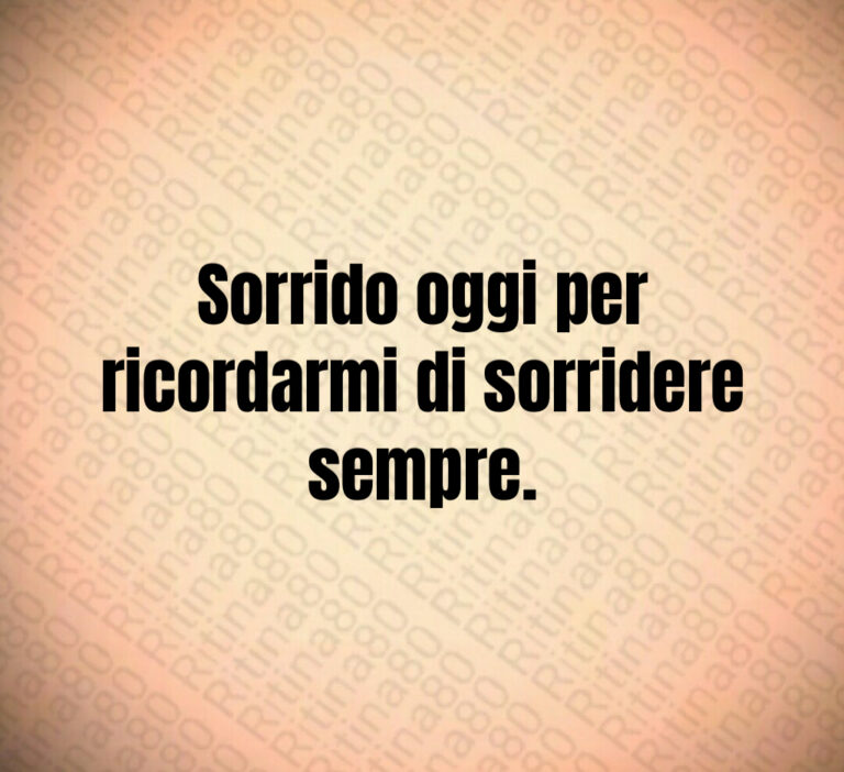 Sorrido oggi per ricordarmi di sorridere sempre
