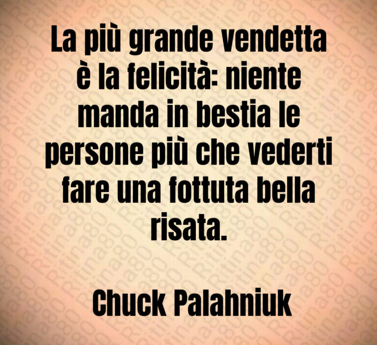 La più grande vendetta è la felicità  niente manda in bestia le persone più che vederti fare una fottuta bella risata 

 Chuck Palahniuk
