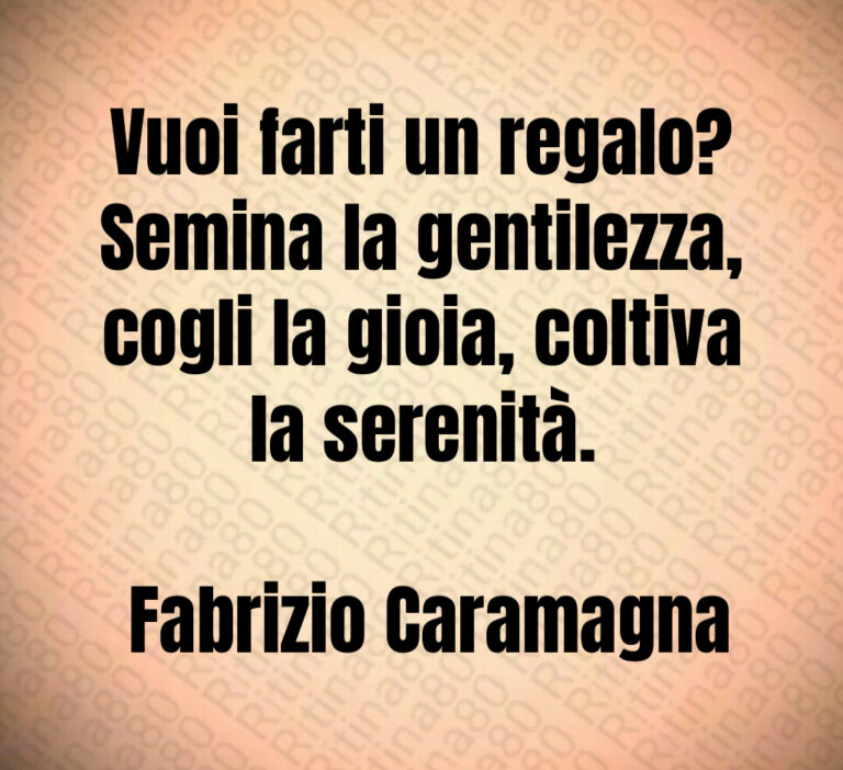 Vuoi farti un regalo  Semina la gentilezza  cogli la gioia  coltiva la serenità 

 Fabrizio Caramagna