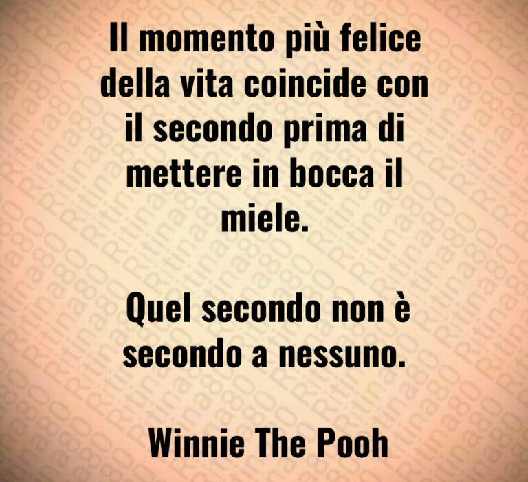Il momento più felice della vita coincide con il secondo prima di mettere in bocca il miele 

 Quel secondo non è secondo a nessuno 

 Winnie The Pooh