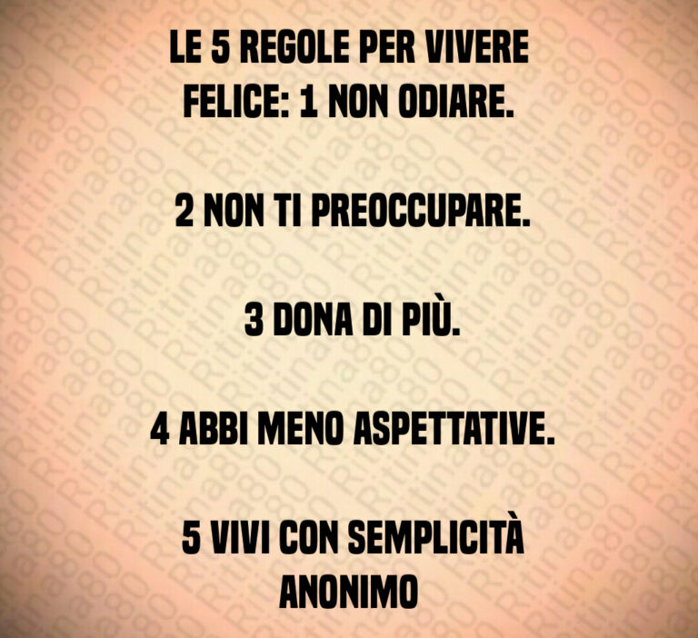 Le   regole per vivere felice    Non odiare 

   Non ti preoccupare 

   Dona di più 

   Abbi meno aspettative 

   Vivi con semplicità Anonimo