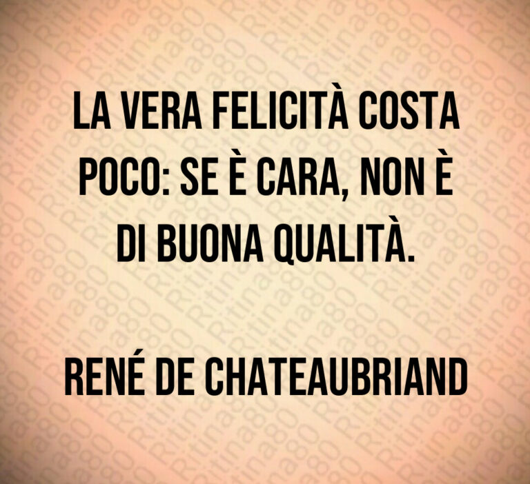 La vera felicità costa poco  se è cara  non è di buona qualità 

René de Chateaubriand