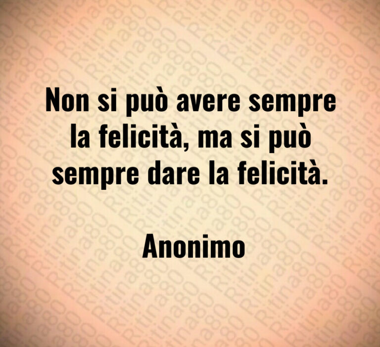 Non si può avere sempre la felicità  ma si può sempre dare la felicità 

 Anonimo