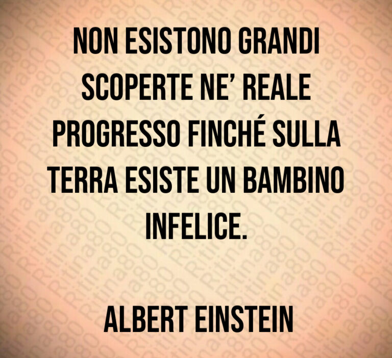 Non esistono grandi scoperte ne  reale progresso finché sulla terra esiste un bambino infelice 

 Albert Einstein
