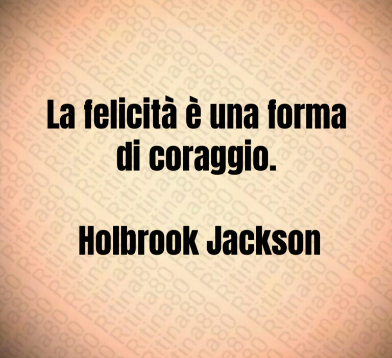 La felicità è una forma di coraggio 

 Holbrook Jackson