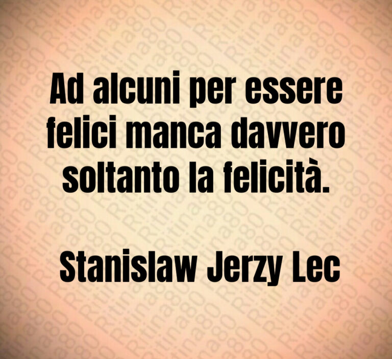 Ad alcuni per essere felici manca davvero soltanto la felicità 

 Stanislaw Jerzy Lec