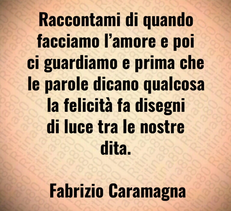 Raccontami di quando facciamo l amore e poi ci guardiamo e prima che le parole dicano qualcosa la felicità fa disegni di luce tra le nostre dita 

 Fabrizio Caramagna