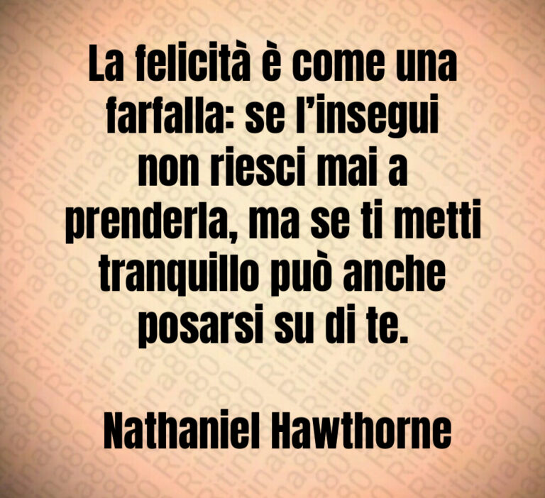 La felicità è come una farfalla  se l insegui non riesci mai a prenderla  ma se ti metti tranquillo può anche posarsi su di te 

 Nathaniel Hawthorne