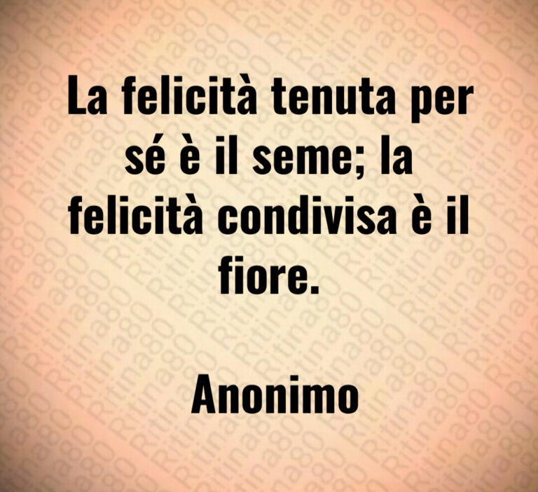 La felicità tenuta per sé è il seme  la felicità condivisa è il fiore 

 Anonimo