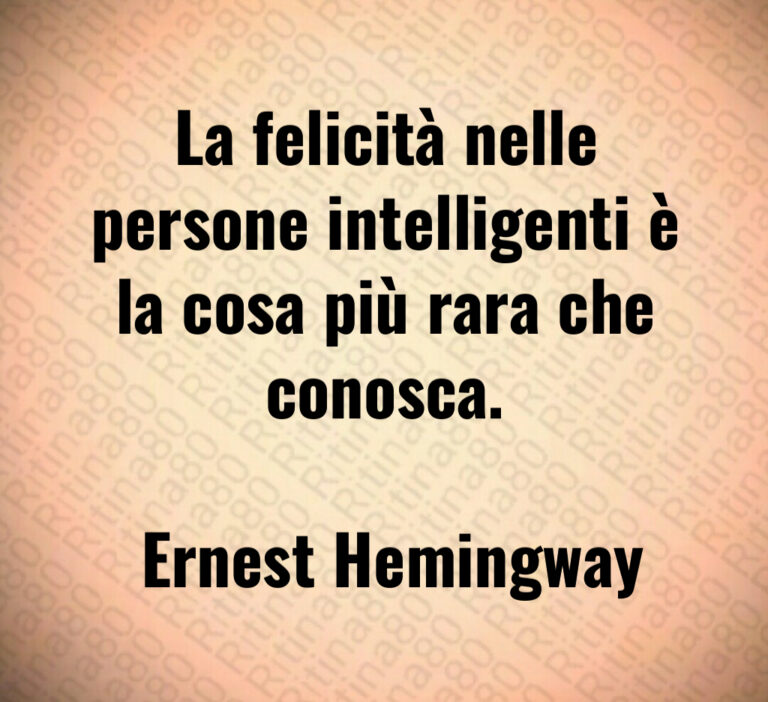 La felicità nelle persone intelligenti è la cosa più rara che conosca 

 Ernest Hemingway
