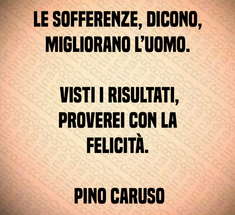 Le sofferenze  dicono  migliorano l uomo 

 Visti i risultati  proverei con la felicità 

 Pino Caruso