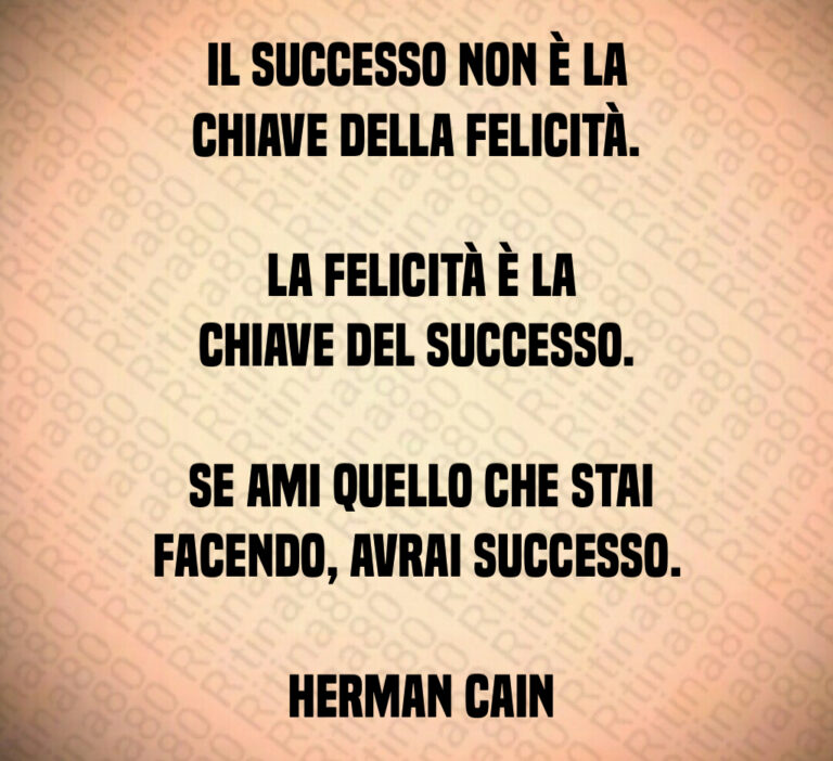 Il successo non è la chiave della felicità 

 La felicità è la chiave del successo 

 Se ami quello che stai facendo  avrai successo 

 Herman Cain