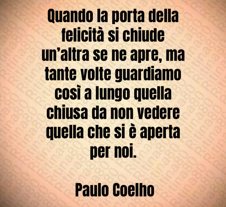 Quando la porta della felicità si chiude un altra se ne apre  ma tante volte guardiamo così a lungo quella chiusa da non vedere quella che si è aperta per noi 

 Paulo Coelho