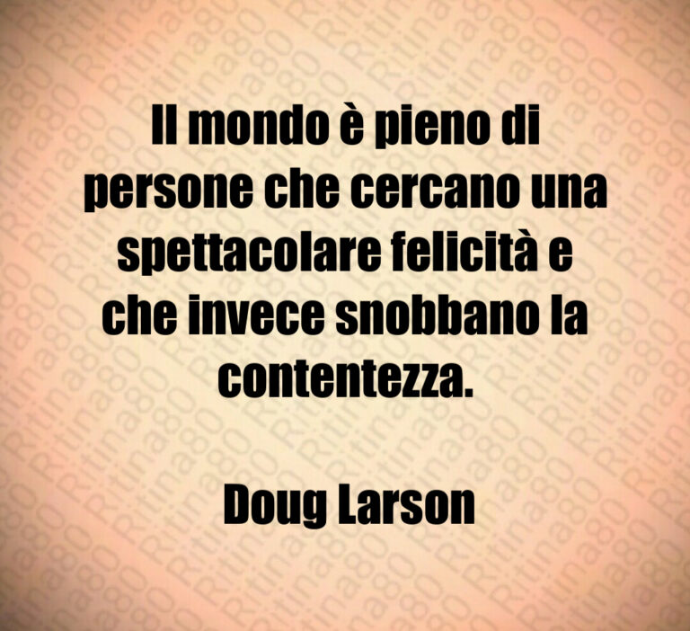 Il mondo è pieno di persone che cercano una spettacolare felicità e che invece snobbano la contentezza 

 Doug Larson