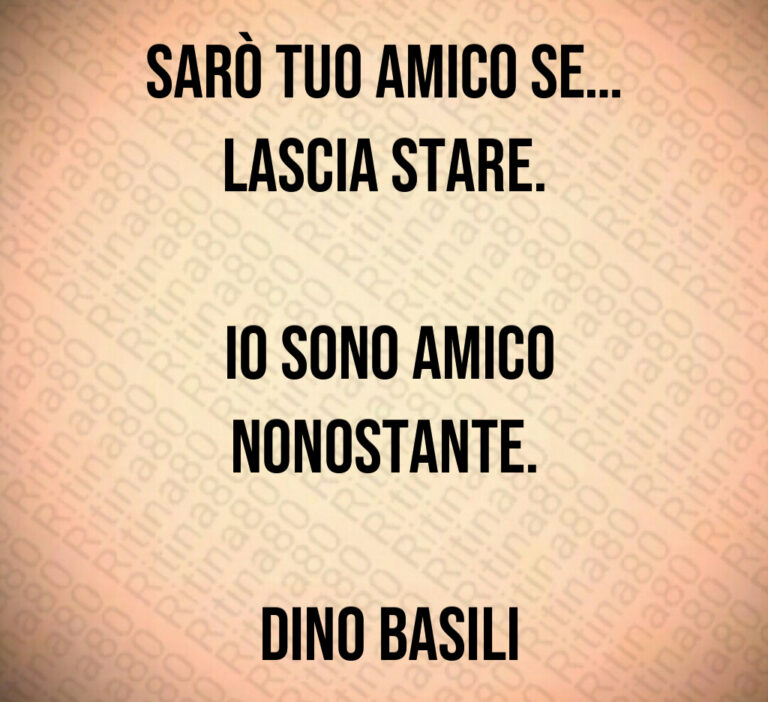 Sarò tuo amico se  Lascia stare 

 Io sono amico nonostante 

 Dino Basili