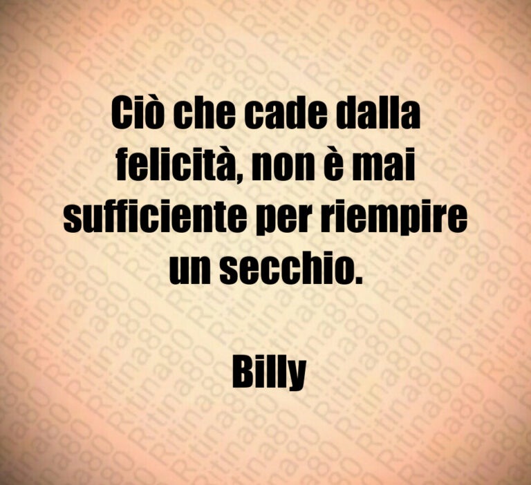 Ciò che cade dalla felicità  non è mai sufficiente per riempire un secchio 

 Billy