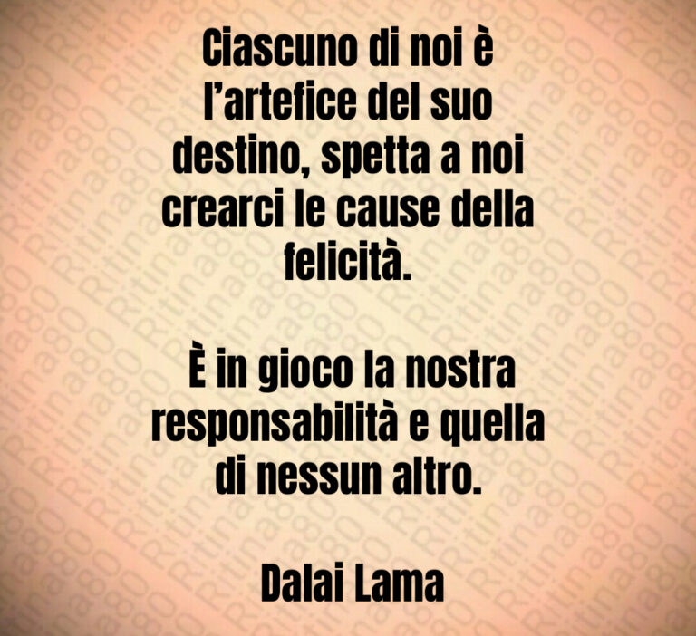 Ciascuno di noi è l artefice del suo destino  spetta a noi crearci le cause della felicità 

 È in gioco la nostra responsabilità e quella di nessun altro 

 Dalai Lama