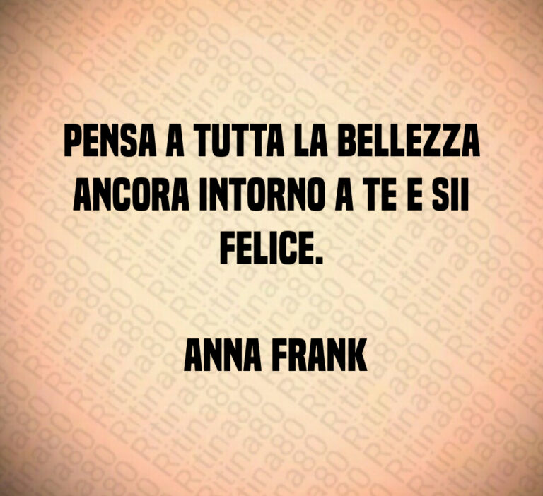 Pensa a tutta la bellezza ancora intorno a te e sii felice 

 Anna Frank