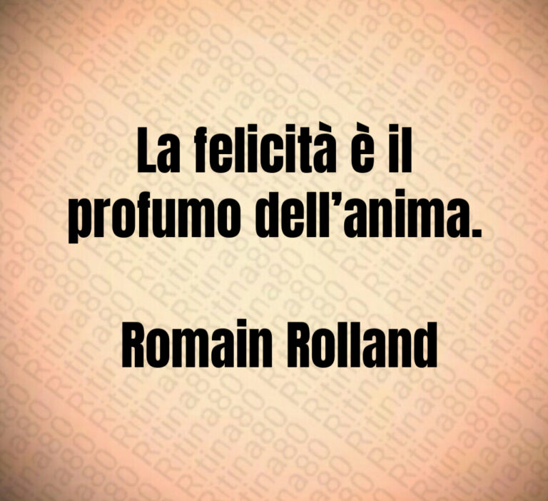La felicità è il profumo dell anima 

 Romain Rolland