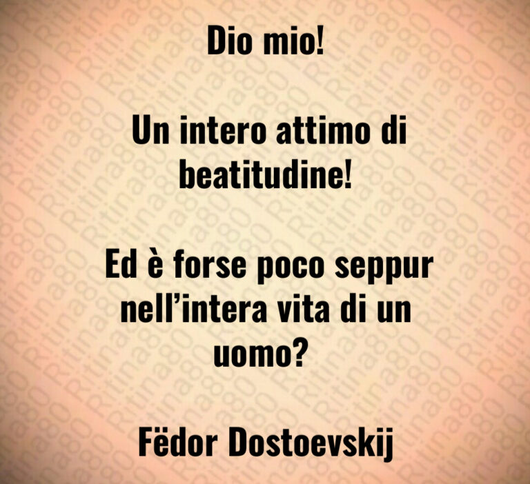 Dio mio 

 Un intero attimo di beatitudine 

 Ed è forse poco seppur nell intera vita di un uomo  

Fëdor Dostoevskij