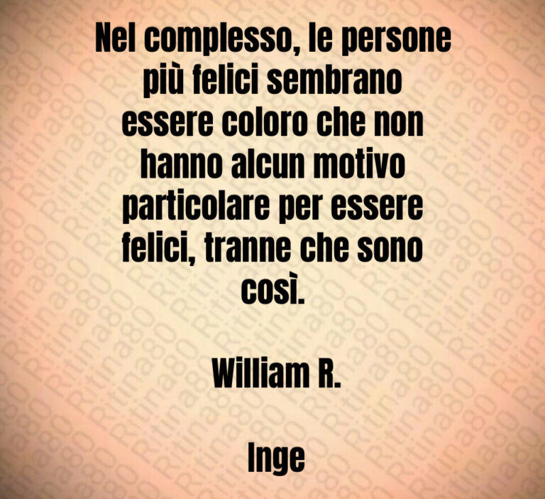 Nel complesso  le persone più felici sembrano essere coloro che non hanno alcun motivo particolare per essere felici  tranne che sono così 

 William R 

 Inge