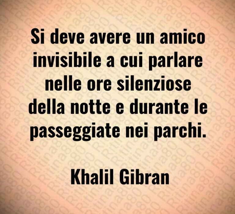 Si deve avere un amico invisibile a cui parlare nelle ore silenziose della notte e durante le passeggiate nei parchi 

 Khalil Gibran