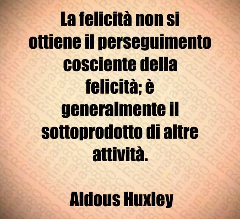 La felicità non si ottiene il perseguimento cosciente della felicità  è generalmente il sottoprodotto di altre attività 

 Aldous Huxley