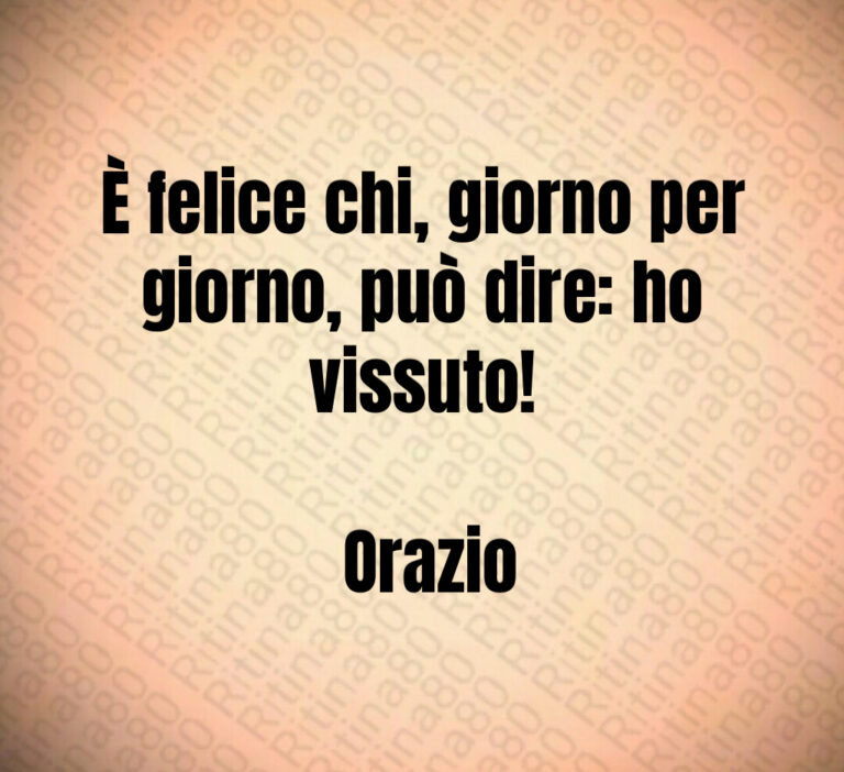 È felice chi  giorno per giorno  può dire  ho vissuto 

 Orazio