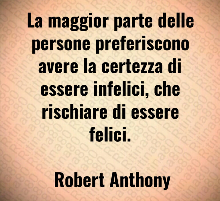 La maggior parte delle persone preferiscono avere la certezza di essere infelici  che rischiare di essere felici 

 Robert Anthony