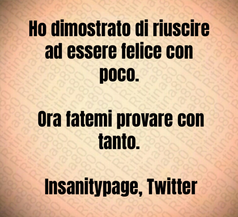Ho dimostrato di riuscire ad essere felice con poco 

 Ora fatemi provare con tanto 

 Insanitypage  Twitter