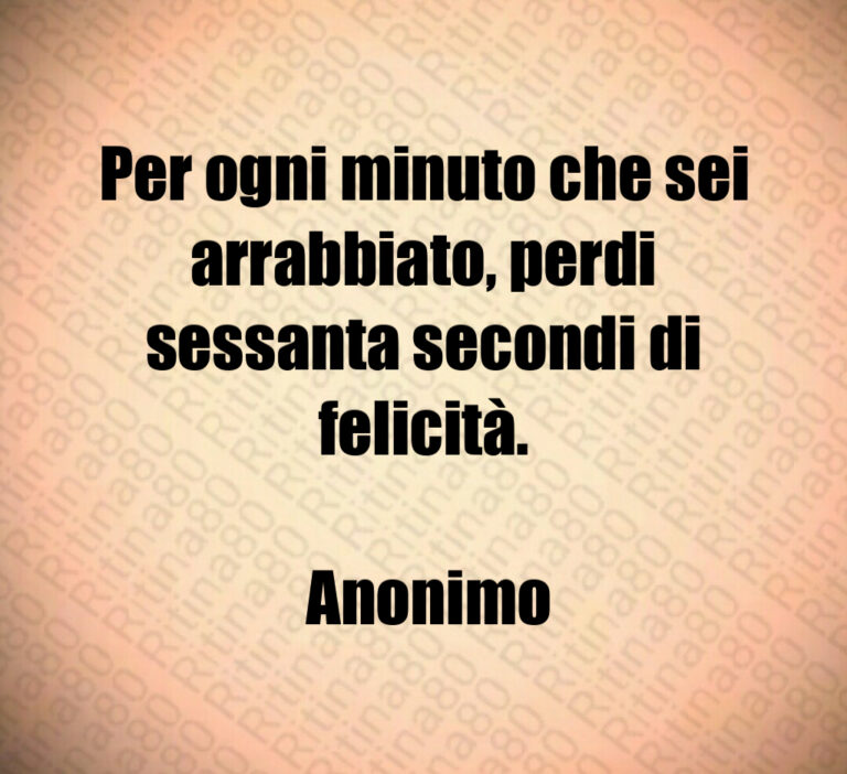 Per ogni minuto che sei arrabbiato  perdi sessanta secondi di felicità 

 Anonimo