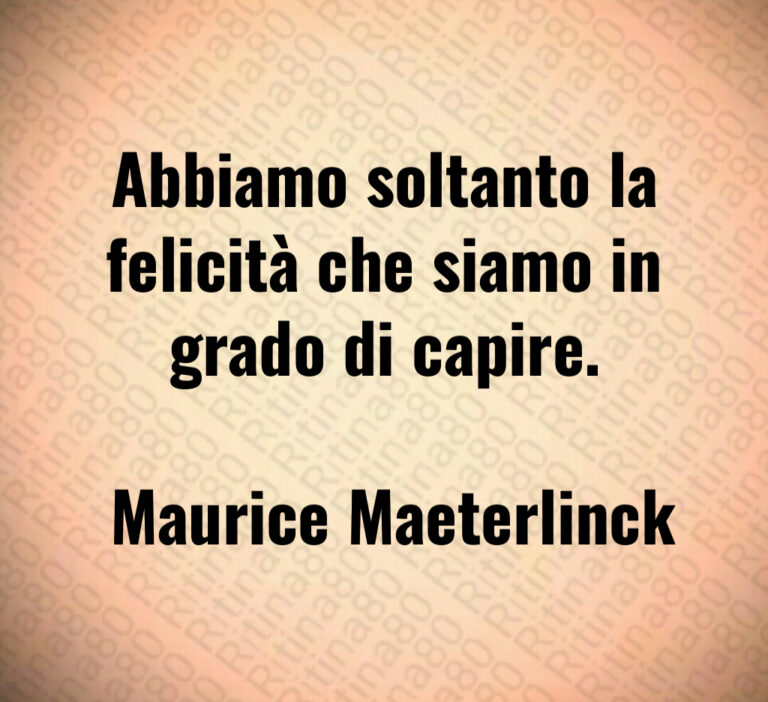 Abbiamo soltanto la felicità che siamo in grado di capire 

 Maurice Maeterlinck