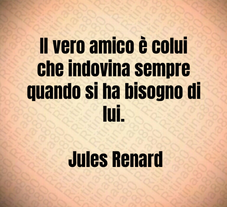 Il vero amico è colui che indovina sempre quando si ha bisogno di lui 

 Jules Renard