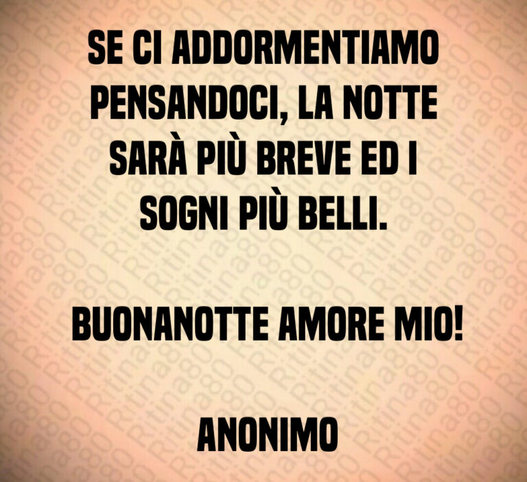 Se ci addormentiamo pensandoci  la notte sarà più breve ed i sogni più belli 

 Buonanotte amore mio 

 Anonimo