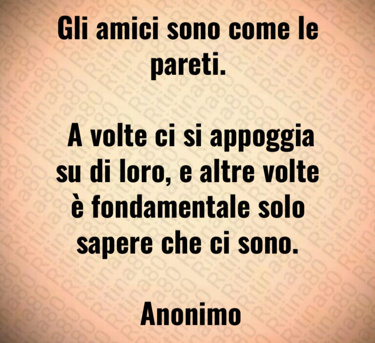 Gli amici sono come le pareti 

 A volte ci si appoggia su di loro  e altre volte è fondamentale solo sapere che ci sono 

 Anonimo