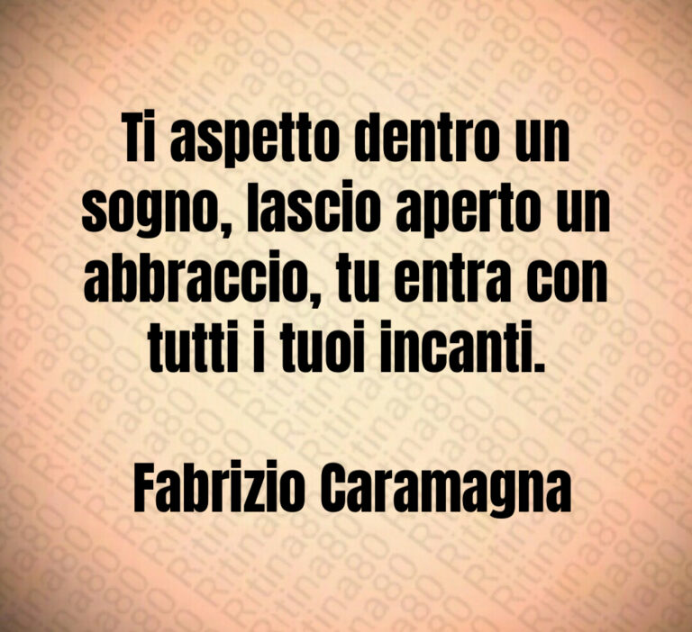 Ti aspetto dentro un sogno  lascio aperto un abbraccio  tu entra con tutti i tuoi incanti 

 Fabrizio Caramagna